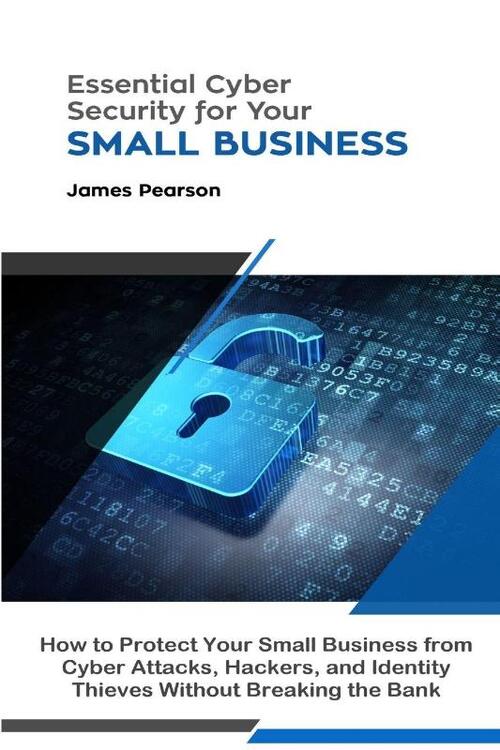 Essential Cyber Security for Your Small Business: How to Protect Your Small Business from Cyber Attacks, Hackers, and Identity Thieves Without Breaking the Bank