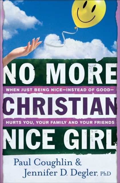 No More Christian Nice Girl – When Just Being Nice––Instead of Good––Hurts You, Your Family, and Your Friends