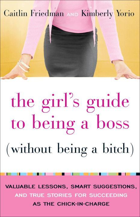 The Girl's Guide to Being a Boss (Without Being a Bitch): Valuable Lessons, Smart Suggestions, and True Stories for Succeeding as the Chick-In-Charge