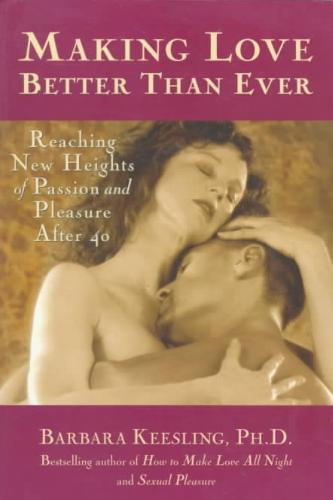 Making Love Better Than Ever: Reaching New Heights of Passion and Pleasure After 40