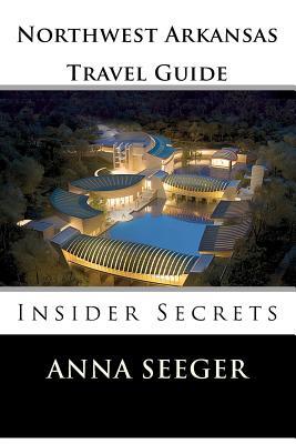 Northwest Arkansas Travel Guide: Insider Secrets: Insider Secrets (Bentonville, Rogers, Fayetteville & Eureka Springs)