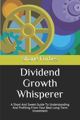 Dividend Growth Whisperer: A Short And Sweet Guide To Understanding And Profiting From Your Best Long-Term Investment