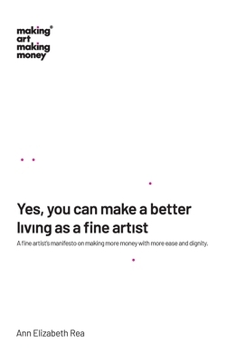 Yes, you can make a better living as a fine artist: A fine artist's manifesto on making more money with more ease and dignity.