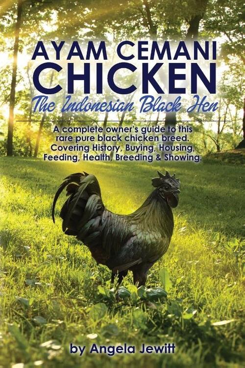 AyaAyam Cemani Chicken - the Indonesian Black Hen. A Complete Owner's Guide to This Rare Pure Black Chicken Breed. Covering History, Buying, Housing, Feeding, Health, Breeding & Showing
