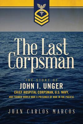 The Last Corpsman: The Story of John I. Unger, Chief Hospital Corpsman, U.S. Navy, and Former World War II Prisoner of War in the Pacific