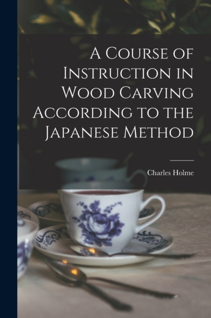 A Course of Instruction in Wood Carving According to the Japanese Method