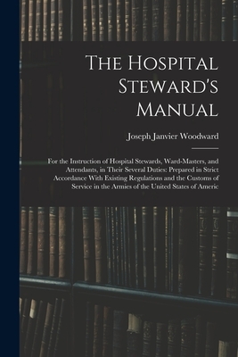 The Hospital Steward's Manual: For the Instruction of Hospital Stewards, Ward-Masters, and Attendants, in Their Several Duties: Prepared in Strict Ac