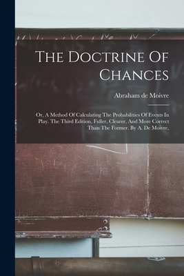 The Doctrine Of Chances: Or, A Method Of Calculating The Probabilities Of Events In Play. The Third Edition, Fuller, Clearer, And More Correct