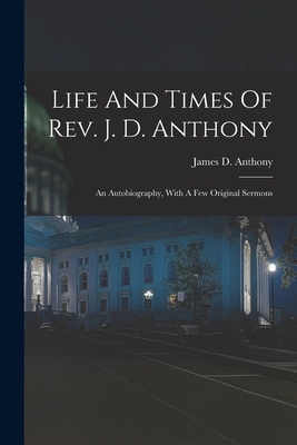 Life And Times Of Rev. J. D. Anthony: An Autobiography, With A Few Original Sermons