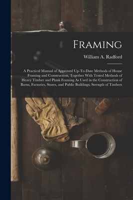 Framing: A Practical Manual of Approved Up-To-Date Methods of House Framing and Construction, Together With Tested Methods of H