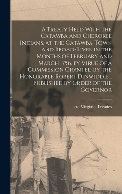 A Treaty Held With the Catawba and Cherokee Indians, at the Catawba-Town and Broad-River in the Months of February and March 1756, by Virue of a Commi