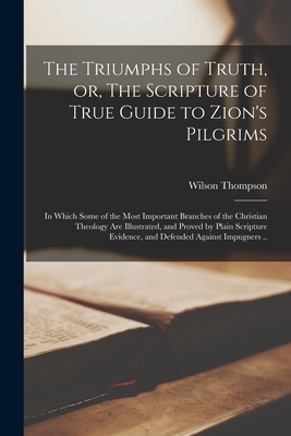The Triumphs of Truth, or, The Scripture of True Guide to Zion's Pilgrims; in Which Some of the Most Important Branches of the Christian Theology are