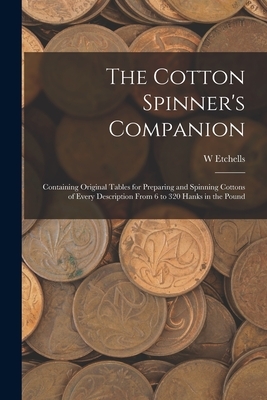 The Cotton Spinner's Companion: Containing Original Tables for Preparing and Spinning Cottons of Every Description From 6 to 320 Hanks in the Pound