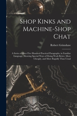 Shop Kinks and Machine-Shop Chat: A Series of Over Five Hundred Practical Paragraphs, in Familiar Language, Showing Special Ways of Doing Work Better,
