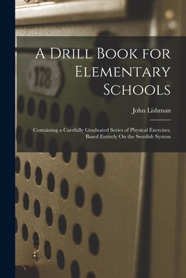 A Drill Book for Elementary Schools: Containing a Carefully Graduated Series of Physical Exercises, Based Entirely On the Swedish System