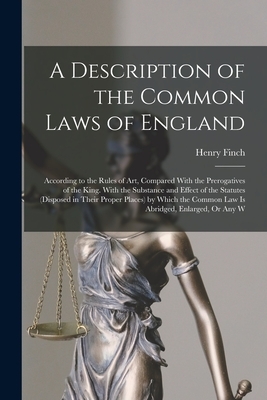 A Description of the Common Laws of England: According to the Rules of Art, Compared With the Prerogatives of the King. With the Substance and Effect