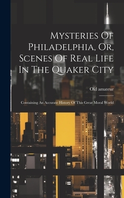 Mysteries Of Philadelphia, Or, Scenes Of Real Life In The Quaker City: Containing An Accurate History Of This Great Moral World