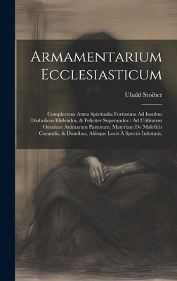 Armamentarium Ecclesiasticum: Complectens Arma Spiritualia Fortissima Ad Insultus Diabolicos Elidendos, & Feliciter Superandos: Ad Utilitatem Omnium
