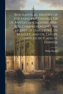 Biographical History of the Family of Daniell Or De Anyers of Cheshire, 1066-1876, Comprehending the Houses of Daresbury, De Bradley, and De Tabley, C