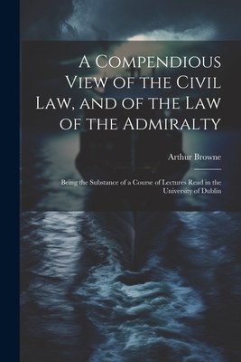 A Compendious View of the Civil Law, and of the Law of the Admiralty: Being the Substance of a Course of Lectures Read in the University of Dublin