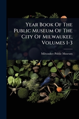 Year Book Of The Public Museum Of The City Of Milwaukee, Volumes 1-3
