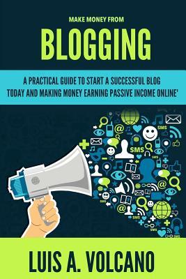 Make Money From Blogging: A Practical Guide to Start a Successful Blog Today and Earning Passive Income