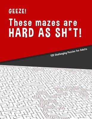 Geeze!!! These Mazes are HARD AS SH*T! - 125 Challenging Puzzles for Adults: Perfect activity to relax after a long day at the office. Brain Games For