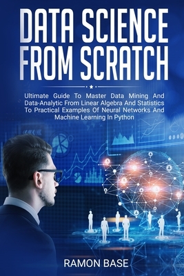 Data Science From Scratch: Ultimate Guide To Master Data Mining And Data-Analytic From Linear Algebra And Statistics To Practical Examples Of Neu