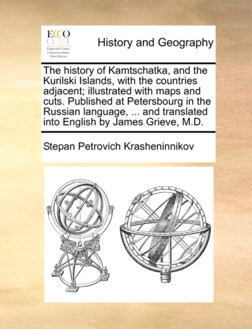 The History of Kamtschatka, and the Kurilski Islands, with the Countries Adjacent; Illustrated with Maps and Cuts. Published at Petersbourg in the Russian Language, ... and Translated Into English by James Grieve, M.D.