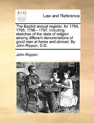The Baptist annual register, for 1794, 1795, 1796 - 1797, including sketches of the state of religion among different denominations of good men at home and abroad. By John Rippon, D.D.