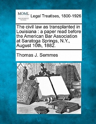 The Civil Law as Transplanted in Louisiana: A Paper Read Before the American Bar Association at Saratoga Springs, N.Y., August 10th, 1882.