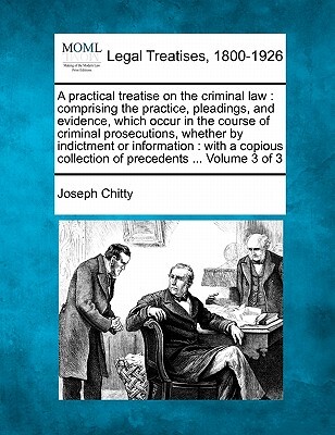 A practical treatise on the criminal law: comprising the practice, pleadings, and evidence, which occur in the course of criminal prosecutions, whethe