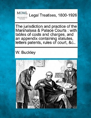 The Jurisdiction and Practice of the Marshalsea & Palace Courts: With Tables of Costs and Charges, and an Appendix Containing Statutes, Letters Patent