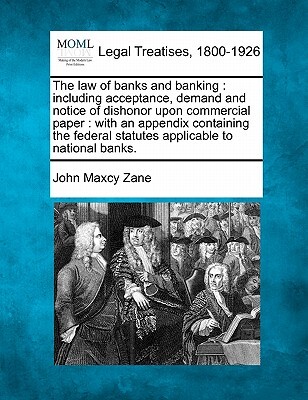 The law of banks and banking: including acceptance, demand and notice of dishonor upon commercial paper: with an appendix containing the federal sta