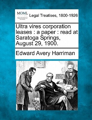 Ultra Vires Corporation Leases: A Paper: Read at Saratoga Springs, August 29, 1900.