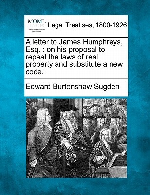 A Letter to James Humphreys, Esq.: On His Proposal to Repeal the Laws of Real Property and Substitute a New Code.