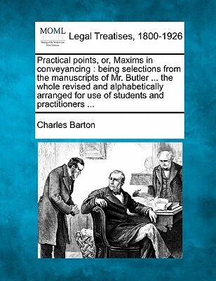 Practical Points, Or, Maxims in Conveyancing: Being Selections from the Manuscripts of Mr. Butler ... the Whole Revised and Alphabetically Arranged fo