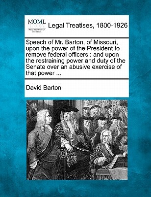 Speech of Mr. Barton, of Missouri, Upon the Power of the President to Remove Federal Officers: And Upon the Restraining Power and Duty of the Senate O
