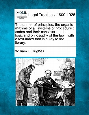 The primer of principles, the organic maxims of all systems of procedure: codes and their construction, the logic and philosophy of the law: with a te