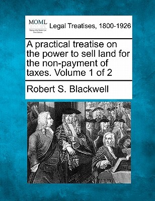 A practical treatise on the power to sell land for the non-payment of taxes. Volume 1 of 2