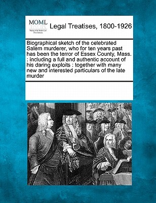 Biographical Sketch of the Celebrated Salem Murderer, Who for Ten Years Past Has Been the Terror of Essex County, Mass.: Including a Full and Authenti