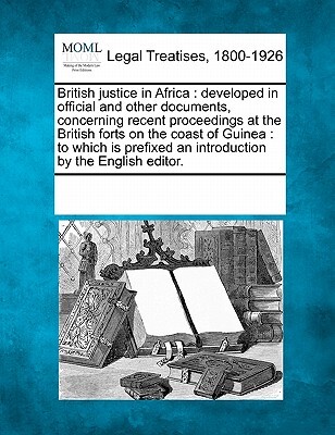 British Justice in Africa: Developed in Official and Other Documents, Concerning Recent Proceedings at the British Forts on the Coast of Guinea: