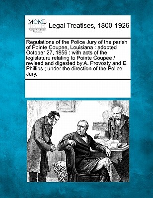 Regulations of the Police Jury of the Parish of Pointe Coupee, Louisiana: Adopted October 27, 1856: With Acts of the Legislature Relating to Pointe Co