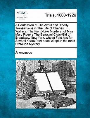 A Confession of the Awful and Bloody Transactions in the Life of Charles Wallace, the Fiend-Like Murderer of Miss Mary Rogers the Beautiful Cigar-Girl