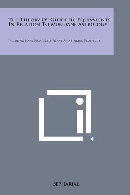 The Theory of Geodetic Equivalents in Relation to Mundane Astrology: Including Many Remarkable Proofs and Striking Prophecies