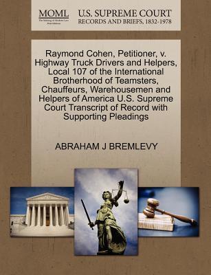 Raymond Cohen, Petitioner, V. Highway Truck Drivers and Helpers, Local 107 of the International Brotherhood of Teamsters, Chauffeurs, Warehousemen and Helpers of America U.S. Supreme Court Transcript of Record with Supporting Pleadings