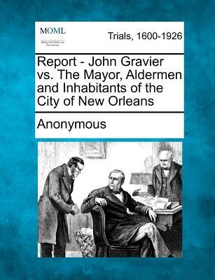 Report - John Gravier vs. the Mayor, Aldermen and Inhabitants of the City of New Orleans