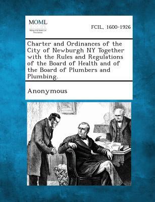 Charter and Ordinances of the City of Newburgh NY Together with the Rules and Regulations of the Board of Health and of the Board of Plumbers and Plum