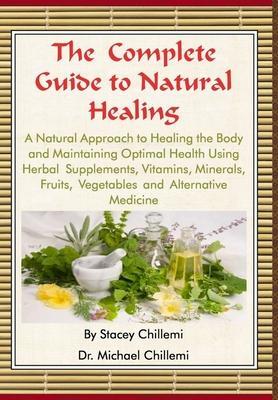 The Complete Guide to Natural Healing: A Natural Approach to Healing the Body and Maintaining Optimal Health Using Herbal Supplements, Vitamins, Minerals, Fruits, Vegetables and Alternative Medicine