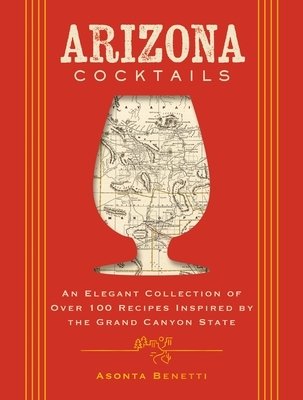 Arizona Cocktails: An Elegant Collection of Over 100 Recipes Inspired by the Grand Canyon State